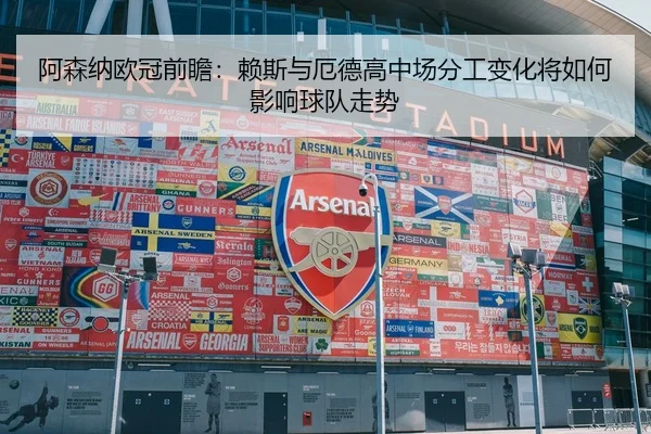 阿森纳欧冠前瞻:赖斯与厄德高中场分工变化将如何影响球队走势